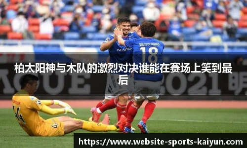 柏太阳神与木队的激烈对决谁能在赛场上笑到最后