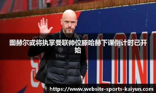 图赫尔或将执掌曼联帅位滕哈赫下课倒计时已开始