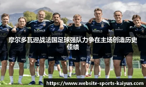 摩尔多瓦迎战法国足球强队力争在主场创造历史佳绩