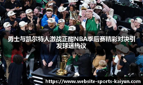 勇士与凯尔特人激战正酣NBA季后赛精彩对决引发球迷热议