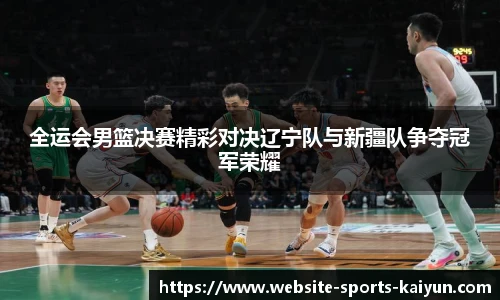 全运会男篮决赛精彩对决辽宁队与新疆队争夺冠军荣耀