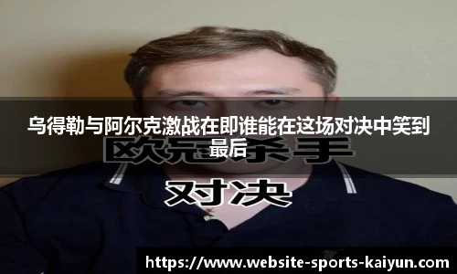 乌得勒与阿尔克激战在即谁能在这场对决中笑到最后