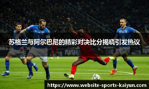 苏格兰与阿尔巴尼的精彩对决比分揭晓引发热议